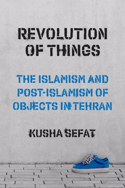 Revolution of Things: The Islamism and Post-Islamism of Objects in Tehran